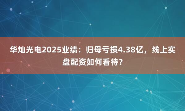 华灿光电2025业绩：归母亏损4.38亿，线上实盘配资如何看待？