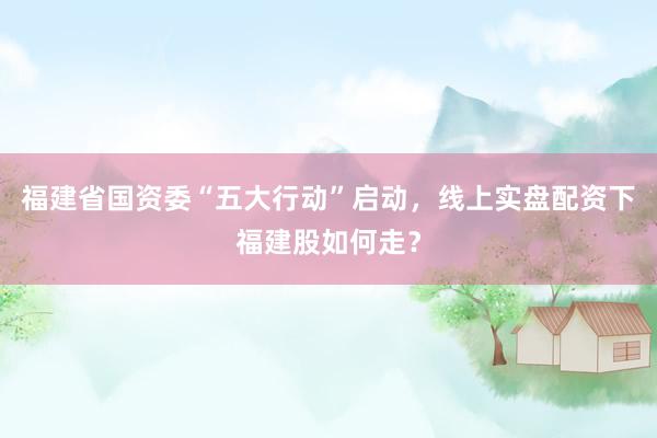 福建省国资委“五大行动”启动，线上实盘配资下福建股如何走？