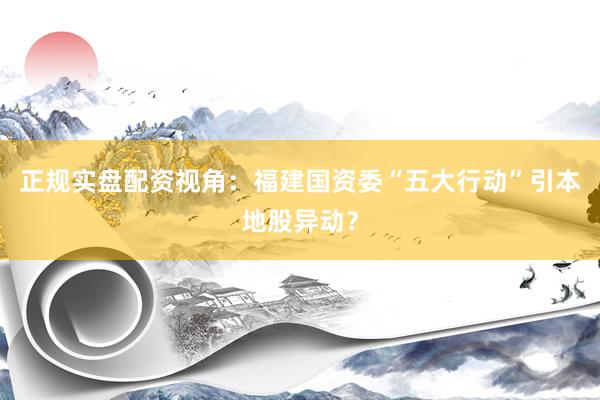 正规实盘配资视角：福建国资委“五大行动”引本地股异动？