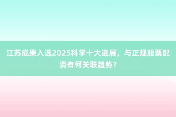 江苏成果入选2025科学十大进展，与正规股票配资有何关联趋势？
