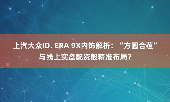 上汽大众ID. ERA 9X内饰解析：“方圆合蕴”与线上实盘配资般精准布局？