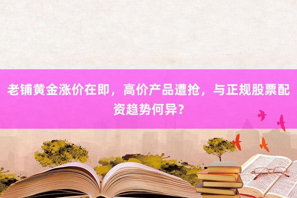 老铺黄金涨价在即，高价产品遭抢，与正规股票配资趋势何异？