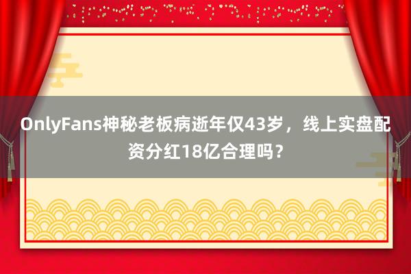 OnlyFans神秘老板病逝年仅43岁，线上实盘配资分红18亿合理吗？
