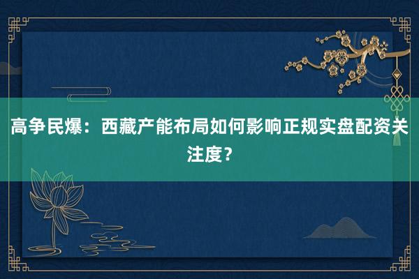 高争民爆：西藏产能布局如何影响正规实盘配资关注度？