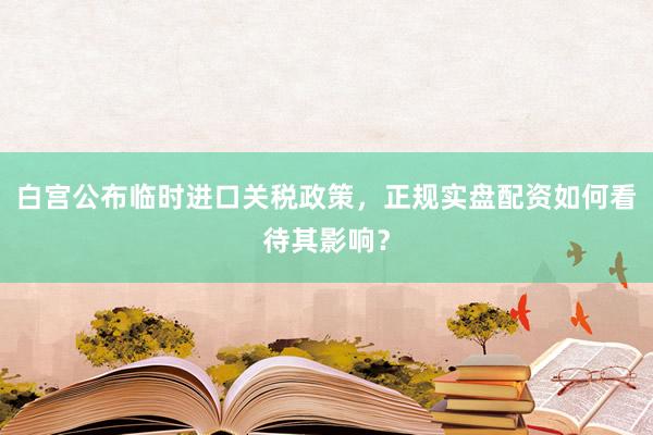 白宫公布临时进口关税政策，正规实盘配资如何看待其影响？