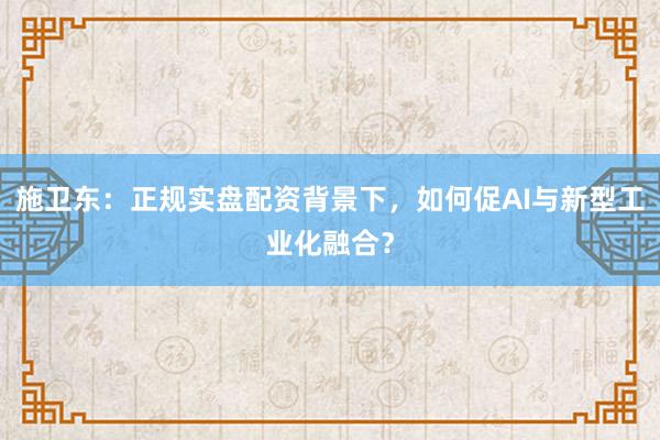 施卫东：正规实盘配资背景下，如何促AI与新型工业化融合？