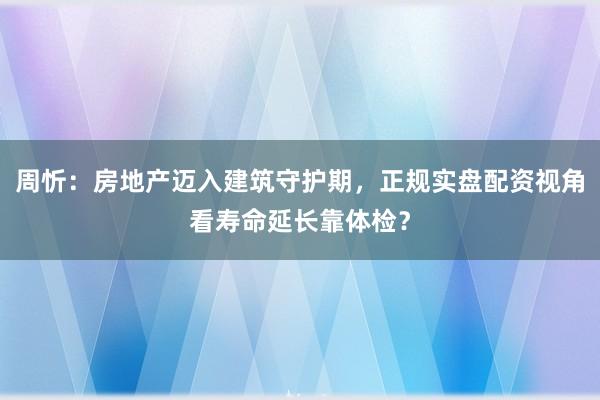 周忻：房地产迈入建筑守护期，正规实盘配资视角看寿命延长靠体检？