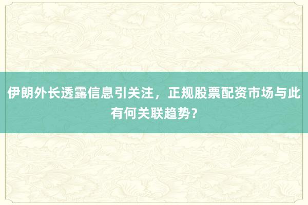 伊朗外长透露信息引关注，正规股票配资市场与此有何关联趋势？
