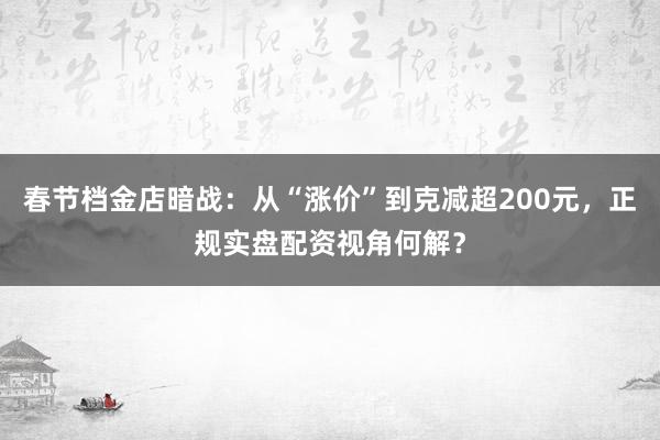 春节档金店暗战：从“涨价”到克减超200元，正规实盘配资视角何解？
