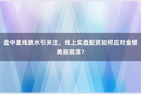 盘中直线跳水引关注，线上实盘配资如何应对金银美股震荡？