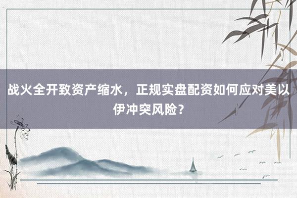 战火全开致资产缩水，正规实盘配资如何应对美以伊冲突风险？