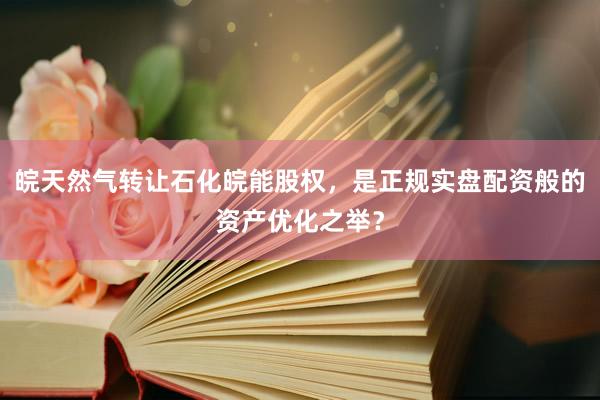 皖天然气转让石化皖能股权，是正规实盘配资般的资产优化之举？