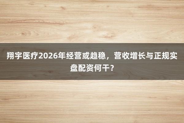 翔宇医疗2026年经营或趋稳，营收增长与正规实盘配资何干？