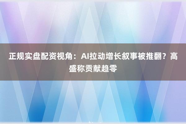 正规实盘配资视角：AI拉动增长叙事被推翻？高盛称贡献趋零
