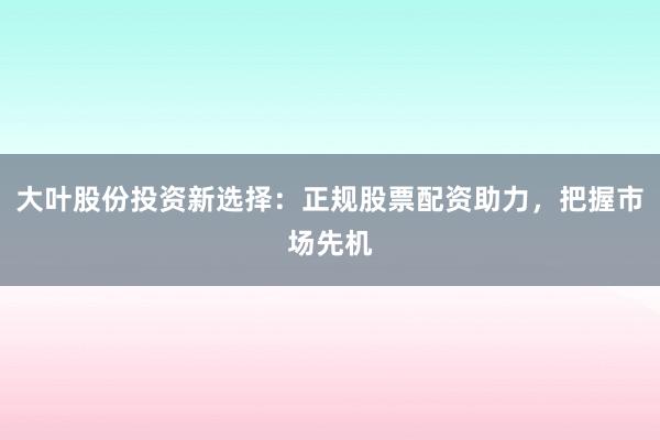 大叶股份投资新选择：正规股票配资助力，把握市场先机