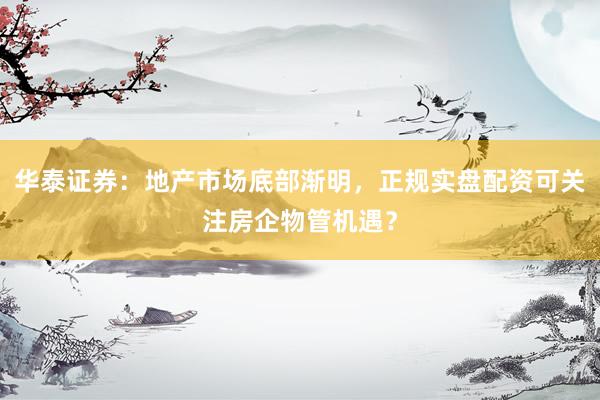 华泰证券：地产市场底部渐明，正规实盘配资可关注房企物管机遇？