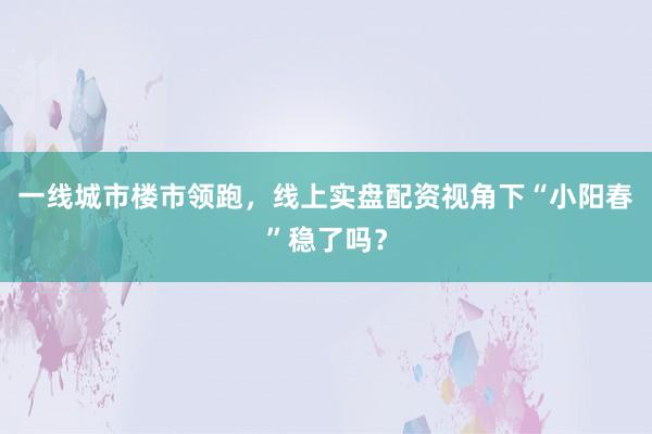 一线城市楼市领跑，线上实盘配资视角下“小阳春”稳了吗？