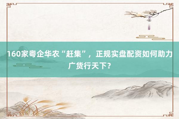 160家粤企华农“赶集”，正规实盘配资如何助力广货行天下？