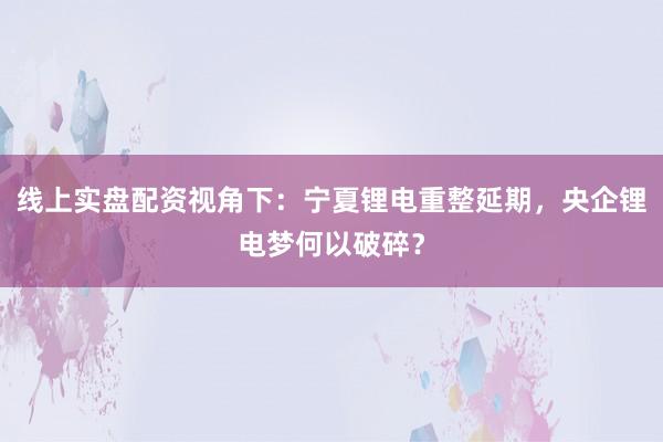 线上实盘配资视角下：宁夏锂电重整延期，央企锂电梦何以破碎？