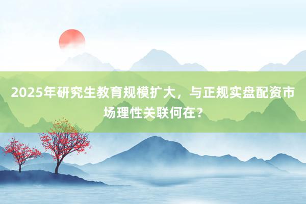 2025年研究生教育规模扩大，与正规实盘配资市场理性关联何在？