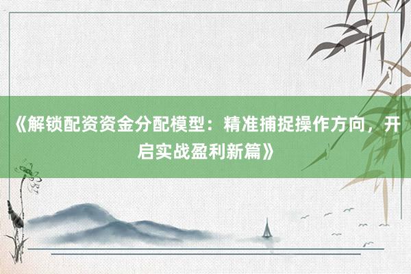 《解锁配资资金分配模型：精准捕捉操作方向，开启实战盈利新篇》
