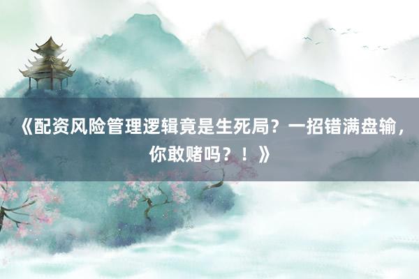 《配资风险管理逻辑竟是生死局？一招错满盘输，你敢赌吗？！》