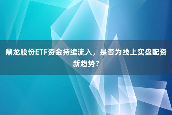 鼎龙股份ETF资金持续流入，是否为线上实盘配资新趋势？