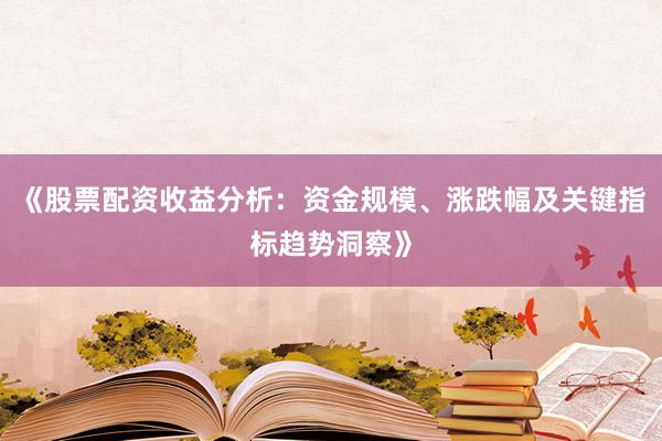 《股票配资收益分析：资金规模、涨跌幅及关键指标趋势洞察》
