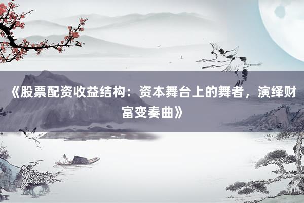 《股票配资收益结构：资本舞台上的舞者，演绎财富变奏曲》
