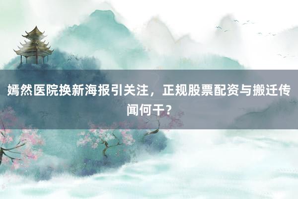 嫣然医院换新海报引关注，正规股票配资与搬迁传闻何干？