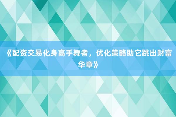 《配资交易化身高手舞者，优化策略助它跳出财富华章》