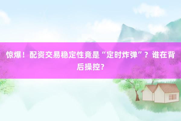 惊爆！配资交易稳定性竟是“定时炸弹”？谁在背后操控？