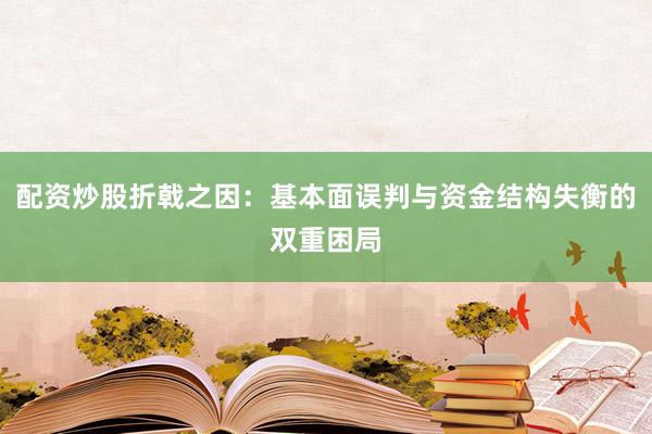 配资炒股折戟之因：基本面误判与资金结构失衡的双重困局