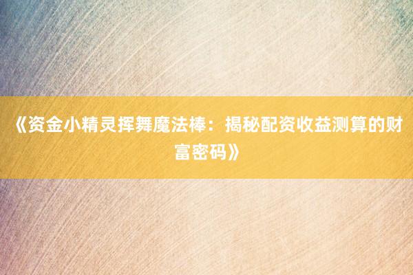 《资金小精灵挥舞魔法棒：揭秘配资收益测算的财富密码》