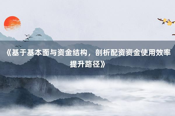 《基于基本面与资金结构，剖析配资资金使用效率提升路径》