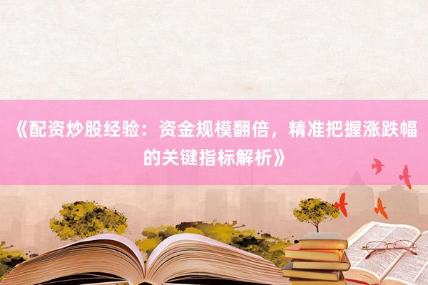 《配资炒股经验：资金规模翻倍，精准把握涨跌幅的关键指标解析》