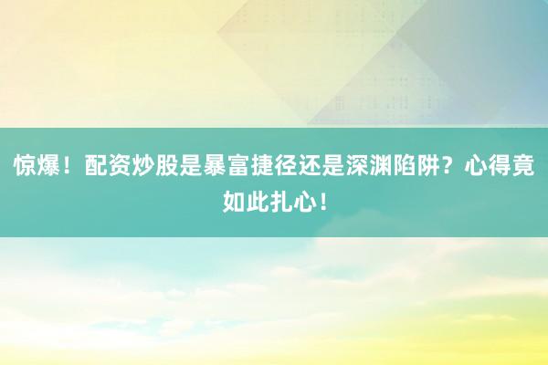 惊爆！配资炒股是暴富捷径还是深渊陷阱？心得竟如此扎心！