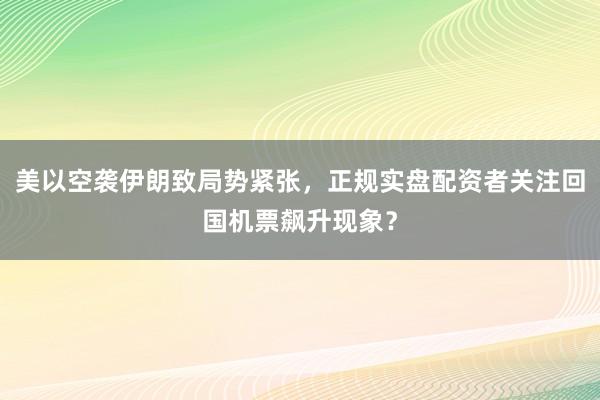 美以空袭伊朗致局势紧张，正规实盘配资者关注回国机票飙升现象？