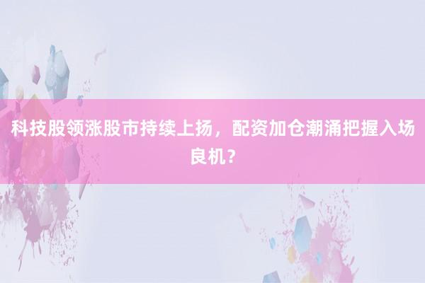 科技股领涨股市持续上扬，配资加仓潮涌把握入场良机？