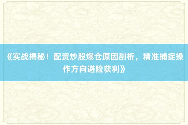 《实战揭秘！配资炒股爆仓原因剖析，精准捕捉操作方向避险获利》