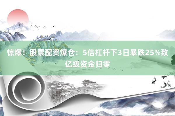惊爆！股票配资爆仓：5倍杠杆下3日暴跌25%致亿级资金归零