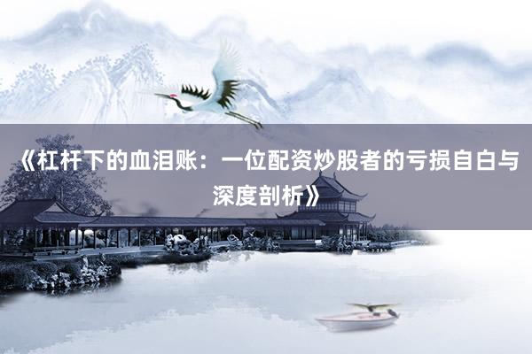 《杠杆下的血泪账：一位配资炒股者的亏损自白与深度剖析》