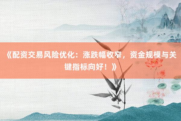 《配资交易风险优化：涨跌幅收窄，资金规模与关键指标向好！》