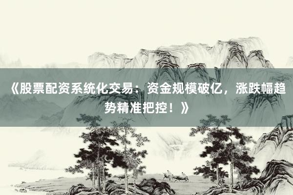 《股票配资系统化交易：资金规模破亿，涨跌幅趋势精准把控！》