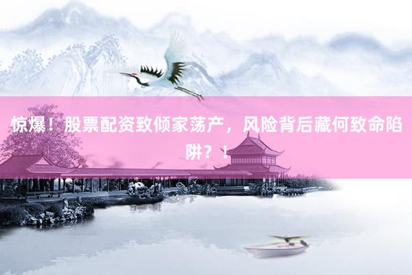 惊爆！股票配资致倾家荡产，风险背后藏何致命陷阱？！