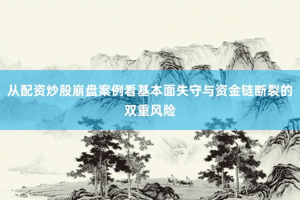 从配资炒股崩盘案例看基本面失守与资金链断裂的双重风险