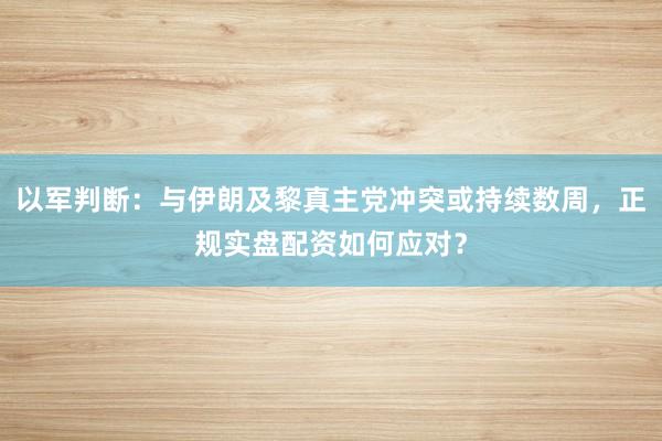 以军判断：与伊朗及黎真主党冲突或持续数周，正规实盘配资如何应对？