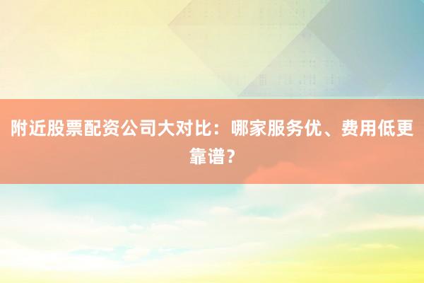 附近股票配资公司大对比：哪家服务优、费用低更靠谱？