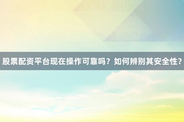 股票配资平台现在操作可靠吗？如何辨别其安全性？