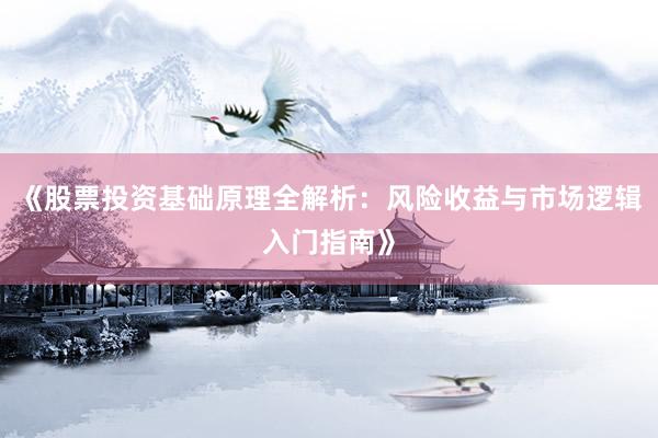 《股票投资基础原理全解析：风险收益与市场逻辑入门指南》